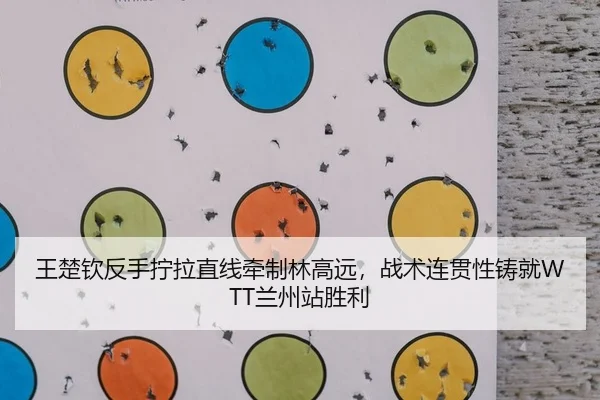 王楚钦反手拧拉直线牵制林高远，战术连贯性铸就WTT兰州站胜利